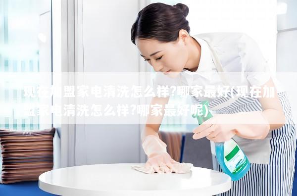 现在加盟家电清洗怎么样?哪家最好(现在加盟家电清洗怎么样?哪家最好呢)